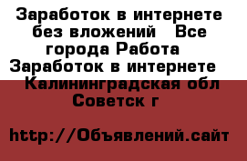 Заработок в интернете без вложений - Все города Работа » Заработок в интернете   . Калининградская обл.,Советск г.